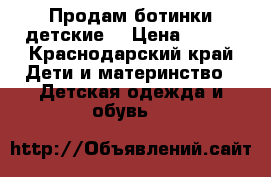 Продам ботинки детские  › Цена ­ 550 - Краснодарский край Дети и материнство » Детская одежда и обувь   